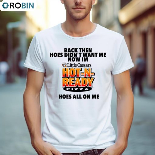 Back Then Hoes Didn’t Want Me Now I’m Hot N Ready Pizza Shirt