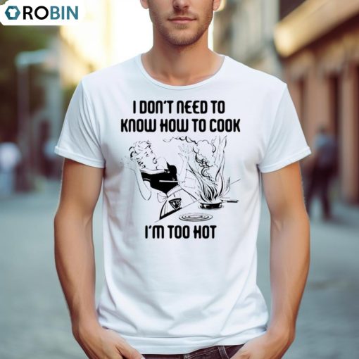 I Don’t Need To Know How To Cook I’m Too Hot Shirt