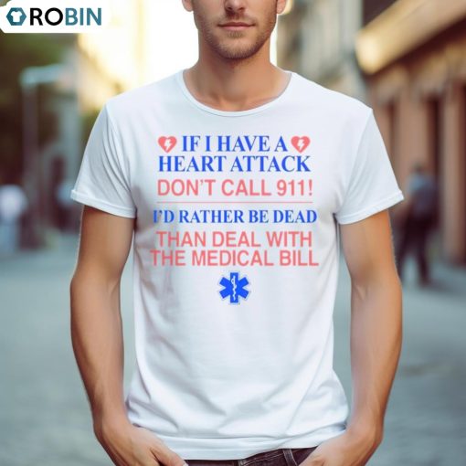 If I Have A Heart Attack Don’t Call 911 I’d Rather Be Dead Than Deal With The Medical Bill Shirt
