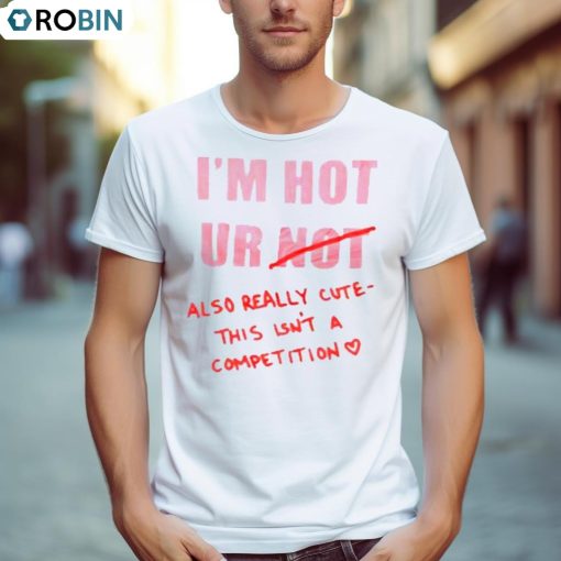 I’m Hot Ur Also Really Cute This Isn’t A Competition Shirt