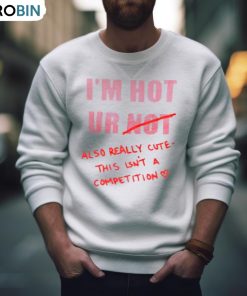 I’m Hot Ur Also Really Cute This Isn’t A Competition Shirt