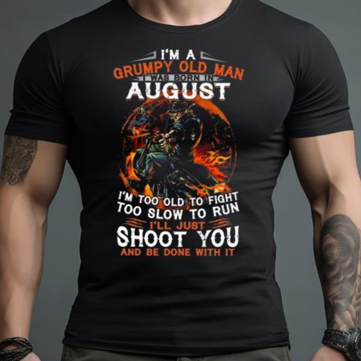 I’m A Grumpy Old Man I Was Born In August I’m Too Old To Fight Too Slow To Run I’ll Just Shoot You And Be Done With It Shirt