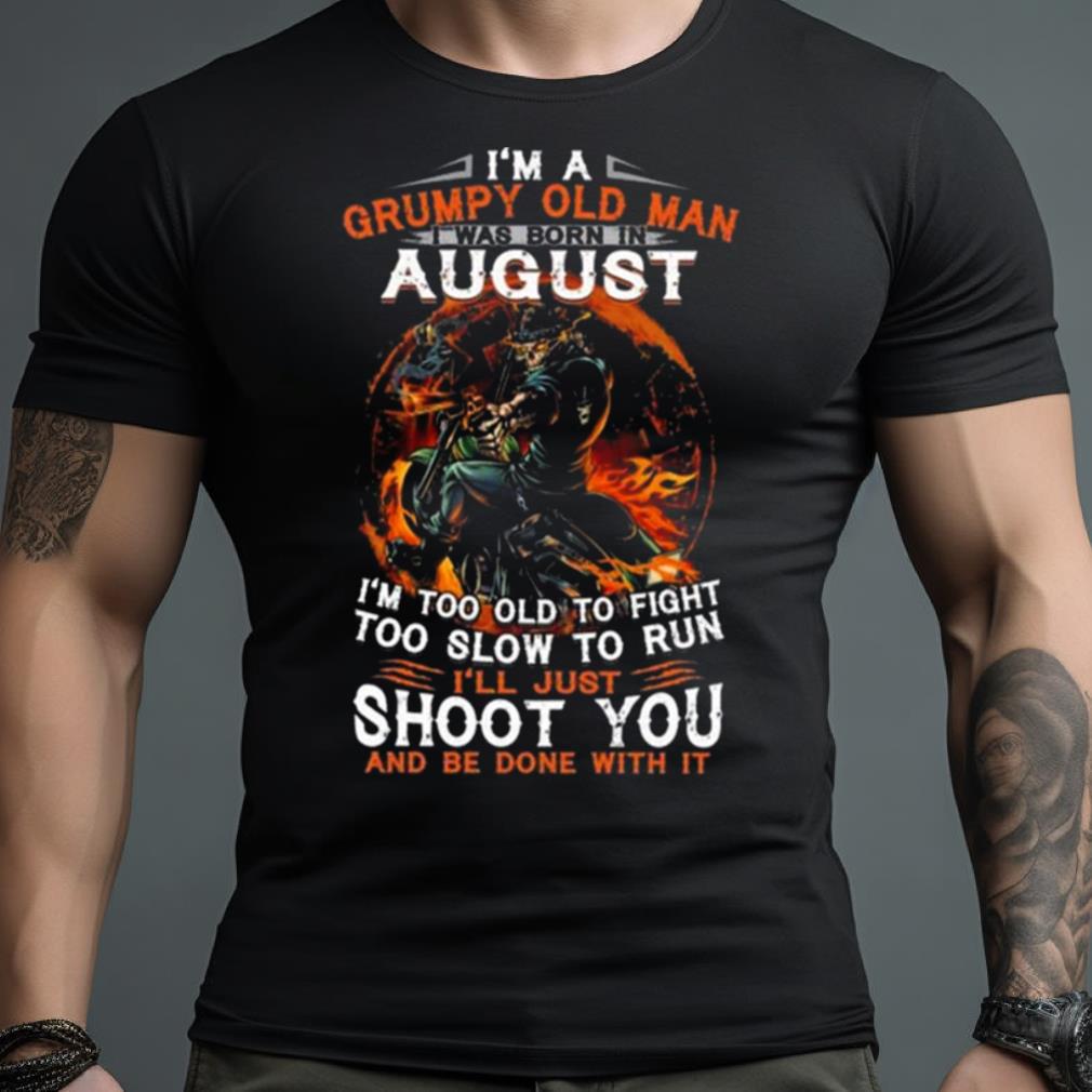 I'm A Grumpy Old Man I Was Born In August I'm Too Old To Fight Too Slow To Run I'll Just Shoot You And Be Done With It Shirt