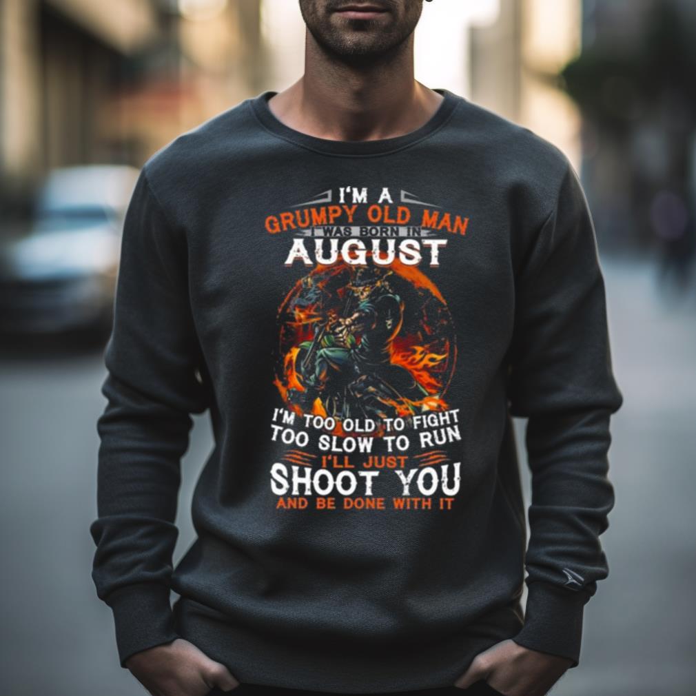 I'm A Grumpy Old Man I Was Born In August I'm Too Old To Fight Too Slow To Run I'll Just Shoot You And Be Done With It Shirt