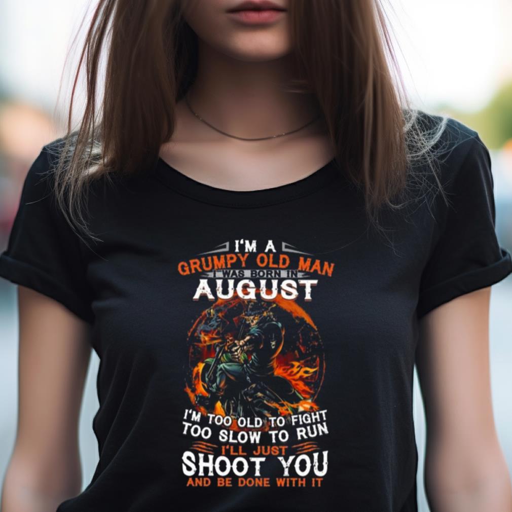 I’m A Grumpy Old Man I Was Born In August I’m Too Old To Fight Too Slow To Run I’ll Just Shoot You And Be Done With It Shirt I’m A Grumpy Old Man I Was Born In August I’m Too Old To Fight Too Slow To Run I’ll Just Shoot You And Be Done With It Shirt