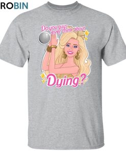 Bar Bie Movie 2023 Shirt, You Guys Ever Think About Dying Shirt