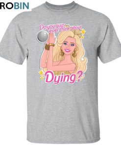 Bar Bie Movie 2023 Shirt, You Guys Ever Think About Dying Unisex Shirt