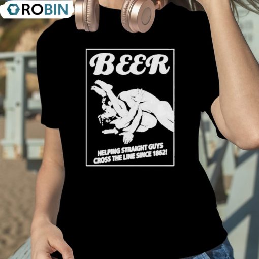 Beer Helping Straight Guys Cross The Line Since 1862 Shirt
