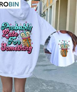 Comfort Probably Late For Something Shirt, Cool Design Unisex Hoodie Crewneck For Girls