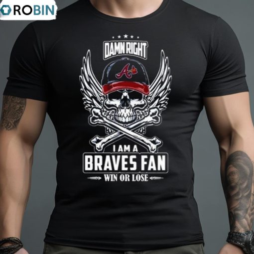 Damn Right I Am A Atlanta Braves Win Or Lose Skull Mlb 2023 Shirt