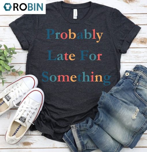 Funny Probably Late For Something Shirt, Comfort Matching Family Unisex T-shirt