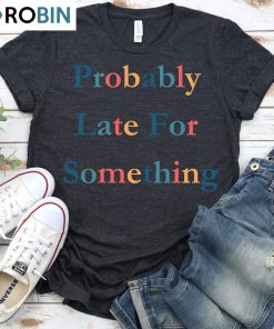 Funny Probably Late For Something Shirt, Comfort Matching Family Unisex T-shirt