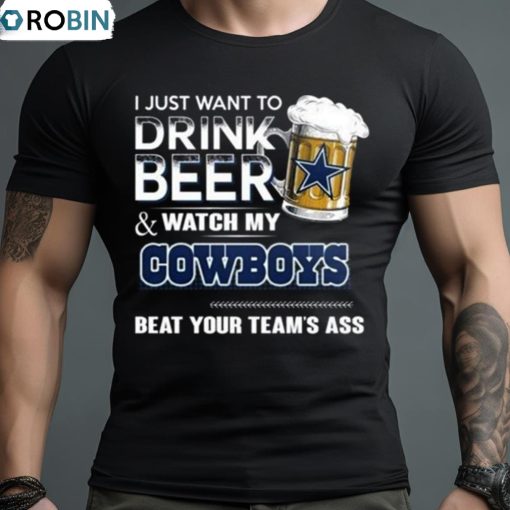I Just Want To Drink Beer And Watch My Dallas Cowboys Beat Your Team’s Ass 2023 Shirt