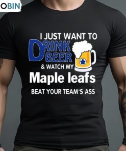 I Just Want To Drink Beer And Watch My Toronto Maple Leafs Beat Your Team’s Ass 2023 Shirt