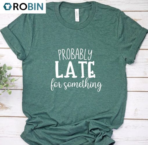 Probably Late For Something Creative Shirt, Sarcastic Short Sleeve Long Sleeve