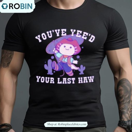 Axolotl You’ve Yee’d Your Last Haw Shirt