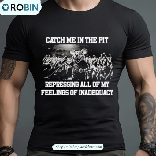 Catch Me In The Pit Repressing All Of My Feelings Of Inadequacy Shirt
