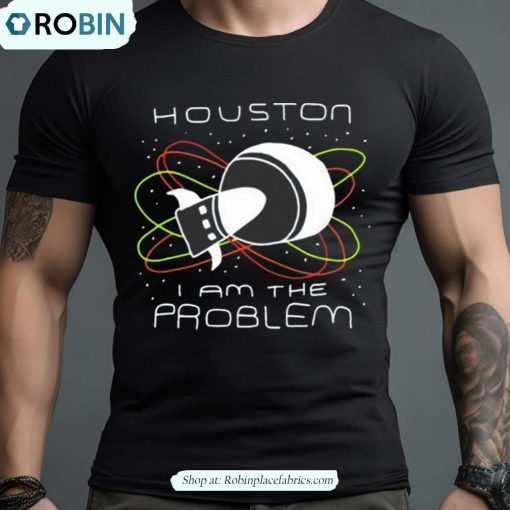 Houston I Am The Problem Shirt