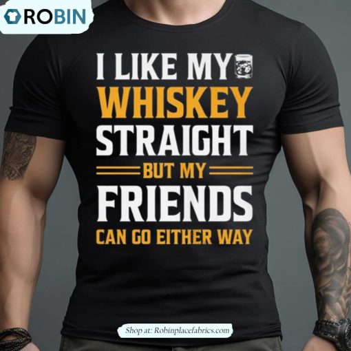I Like My Whiskey Straight But My Friends Can Go Either Way Shirt