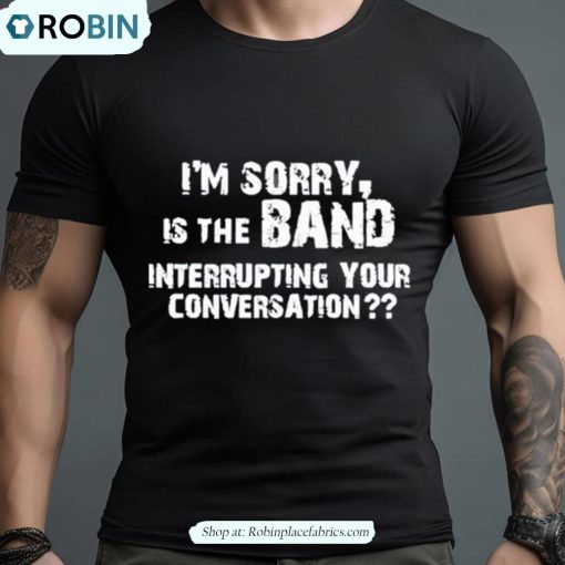 I’m Sorry Is The Band Interrupting Your Conversation Shirt