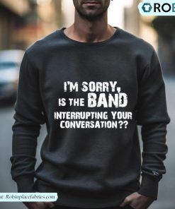 I’m Sorry Is The Band Interrupting Your Conversation Shirt