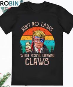 Aint No Laws When Youre Drinking Claws Shirt Trump Beer T Shirt