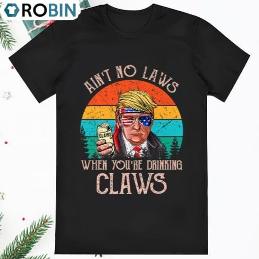 Aint No Laws When Youre Drinking Claws Shirt Trump Beer T Shirt