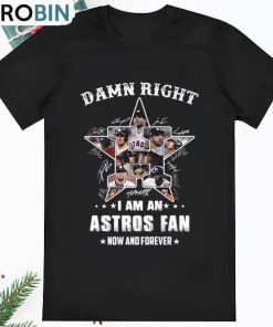 Damn Right I Am An Astros Fan Now And Forever Shirt