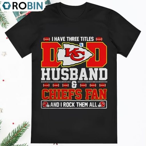 I Have Three Titles Dad Husband And Kansas City Chiefs Fan And I T Shirt