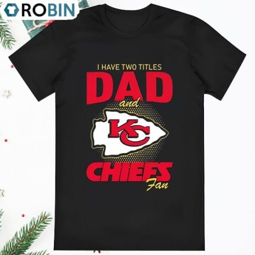 Kansas City Chiefs I Have Two Titles Dad And Chiefs Fan 2023 Shirt
