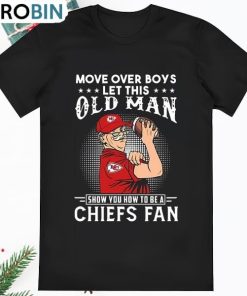 Move Over Boys Let This Old Man Show You How To Be A Chiefs Fan Shirt