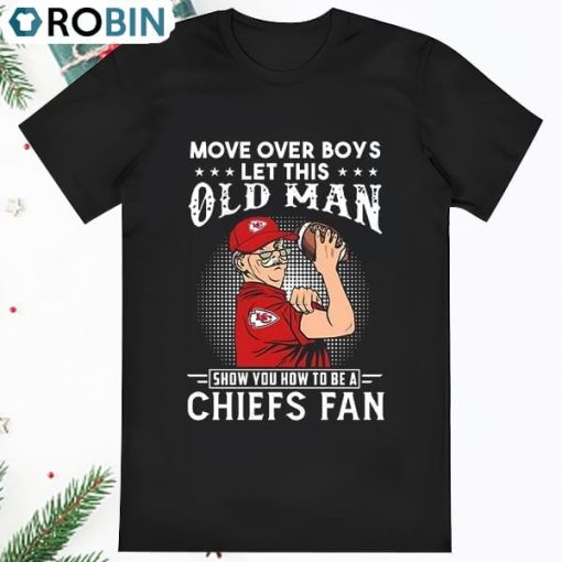 Move Over Boys Let This Old Man Show You How To Be A Chiefs Fan Shirt
