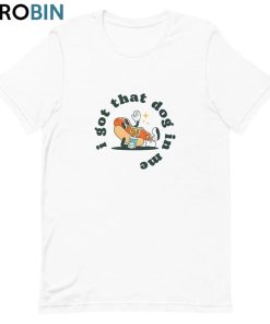 I Got That Dog In Me Shirt, Funny Unisex Hoodie Tee Tops