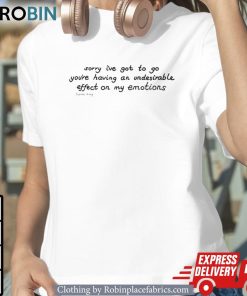 Awesome Sorry I’ve Got To Go You’re Having An Undesirable Effect On My Emotions Shirt Awesome Sorry I’ve Got To Go You’re Having An Undesirable Effect On My Emotions Shirt