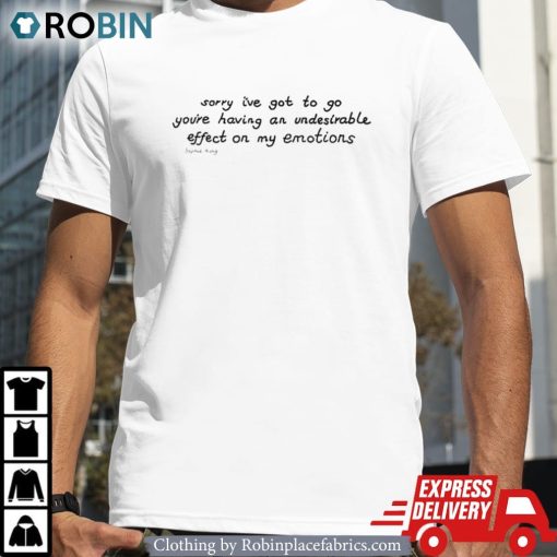Awesome Sorry I’ve Got To Go You’re Having An Undesirable Effect On My Emotions Shirt