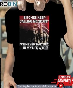 Bitches Keep Calling Me Sexist Ive Never Had Sex In My Life Wtf Unisex Shirt, Hoodie, Sweatshirt