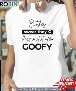 Bitches Swear They G The G Must Stand For Goofy Unisex Shirt, Hoodie, Sweatshirt
