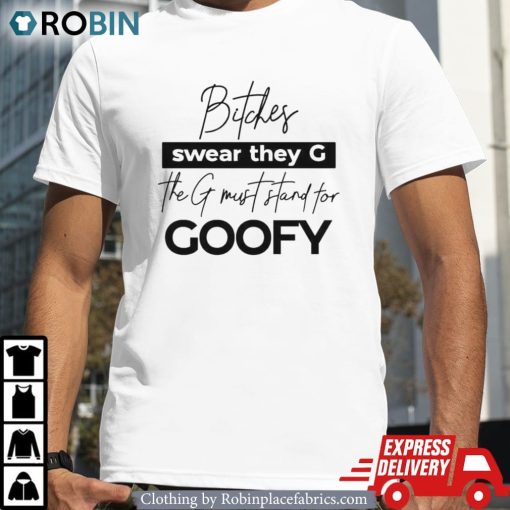 Bitches Swear They G The G Must Stand For Goofy Unisex Shirt, Hoodie, Sweatshirt