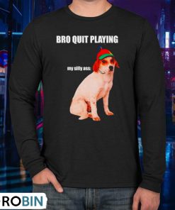bro-quit-playing-my-silly-ass-dog-shirt-3