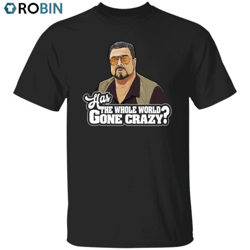 Has The World Gone Crazy Unisex Shirt, Hoodie, Sweatshirt Crewneck