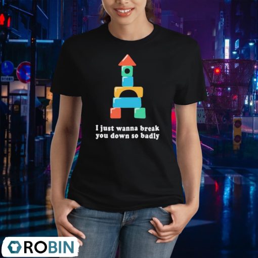 I Just Wanna Break You Down So Badly Shirt
