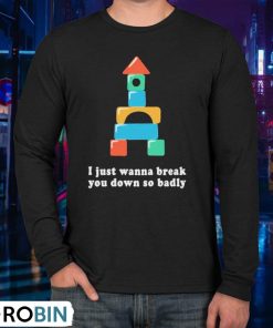 I Just Wanna Break You Down So Badly Shirt
