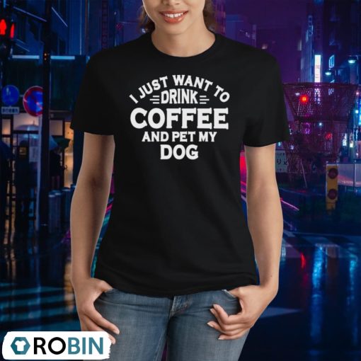 I Just Want To Drink Coffee And Pet My Dog Shirt