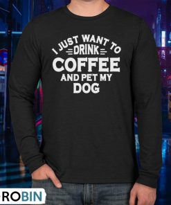 I Just Want To Drink Coffee And Pet My Dog Shirt
