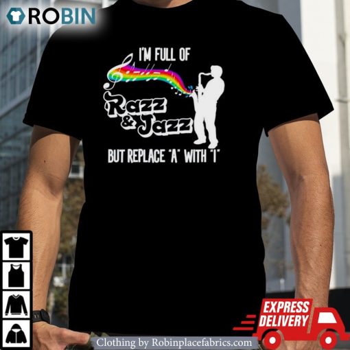 I’m Full Of Razz And Jazz But Replace A With I Shirt