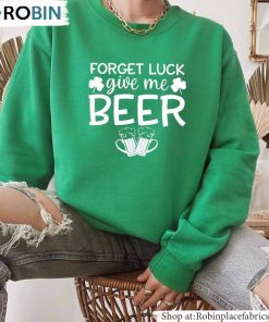 Ireland Day Unisex T-Shirt, Hoodie, Sweatshirt , Forget Luck Give Me Beer Unisex Shirt Ireland Day Unisex T-Shirt, Hoodie, Sweatshirt , Forget Luck Give Me Beer Unisex Shirt