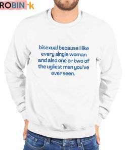Bisexual Because I Like Every Single Woman And Also One Or Two Of The Ugliest Men You’ve Ever Seen Shirt