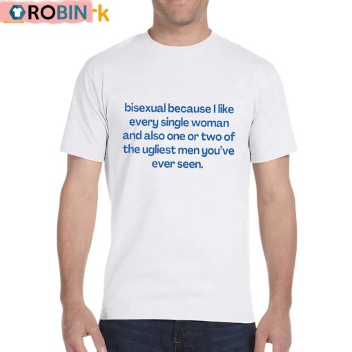 Bisexual Because I Like Every Single Woman And Also One Or Two Of The Ugliest Men You’ve Ever Seen Shirt