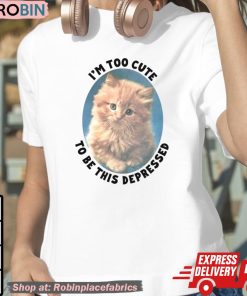 Cat I’m Too Cute To Be This Depressed Shirt