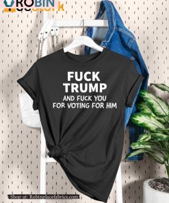 Fuck Trump And Fuck You For Voting For Him Shirt